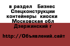  в раздел : Бизнес » Спецконструкции, контейнеры, киоски . Московская обл.,Дзержинский г.